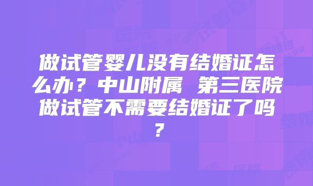 做试管婴儿没有结婚证怎么办？中山附属 第三医院做试管不需要结婚证了吗？