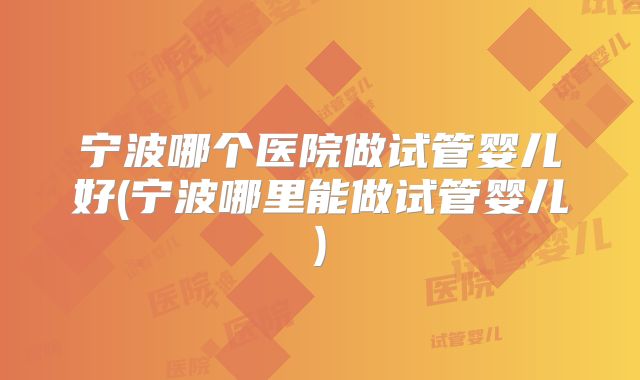 宁波哪个医院做试管婴儿好(宁波哪里能做试管婴儿)