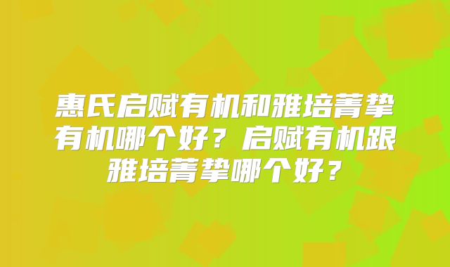 惠氏启赋有机和雅培菁挚有机哪个好?启赋有机跟雅培菁挚哪个好?