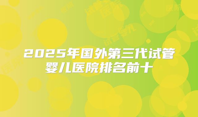 2025年国外第三代试管婴儿医院排名前十