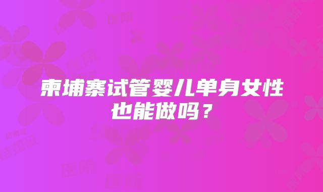 柬埔寨试管婴儿单身女性也能做吗？
