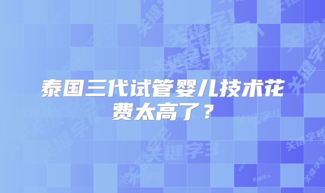 泰国三代试管婴儿技术花费太高了?