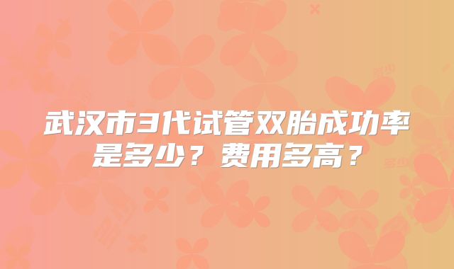 武汉市3代试管双胎成功率是多少？费用多高？