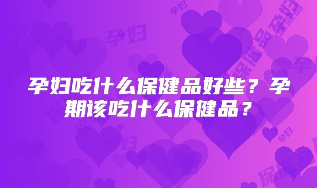 孕妇吃什么保健品好些?孕期该吃什么保健品?