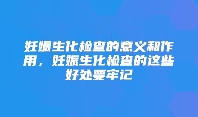 妊娠生化检查的意义和作用,妊娠生化检查的这些好处要牢记