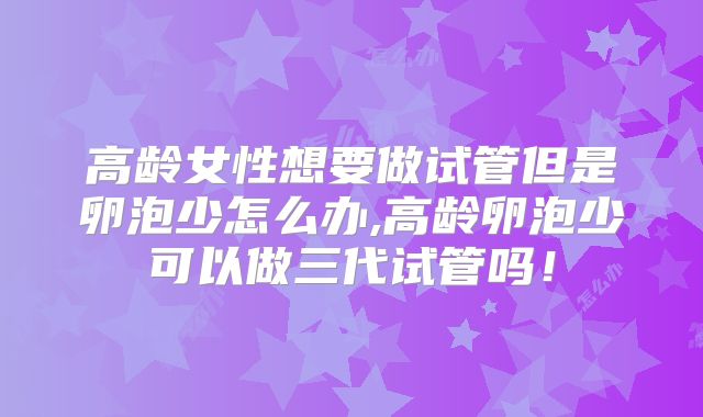 高龄女性想要做试管但是卵泡少怎么办,高龄卵泡少可以做三代试管吗！