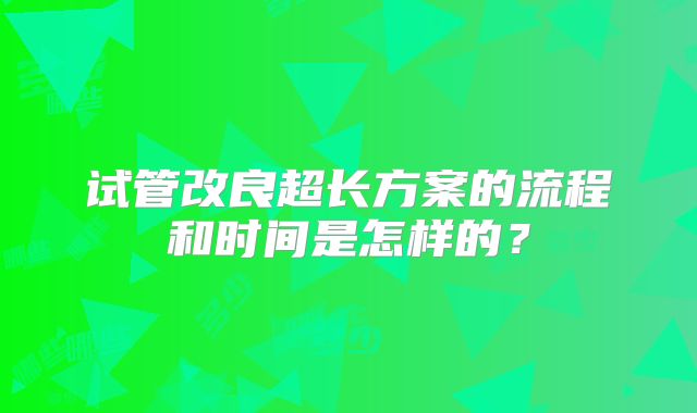 试管改良超长方案的流程和时间是怎样的？