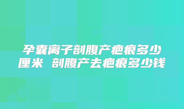 孕囊离子剖腹产疤痕多少厘米 剖腹产去疤痕多少钱