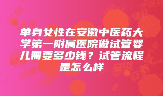 单身女性在安徽中医药大学第一附属医院做试管婴儿需要多少钱?试管流程是怎么样