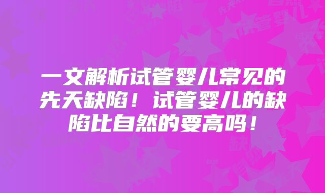 一文解析试管婴儿常见的先天缺陷!试管婴儿的缺陷比自然的要高吗!