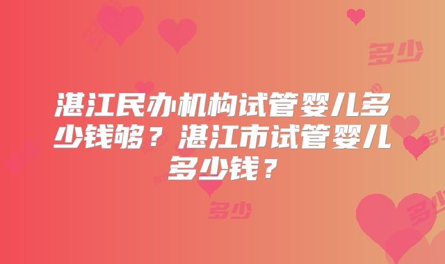 湛江民办机构试管婴儿多少钱够?湛江市试管婴儿多少钱?