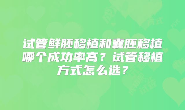 试管鲜胚移植和囊胚移植哪个成功率高?试管移植方式怎么选?