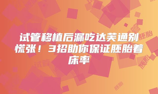 试管移植后漏吃达芙通别慌张！3招助你保证胚胎着床率