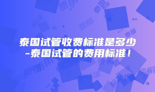 泰国试管收费标准是多少-泰国试管的费用标准!
