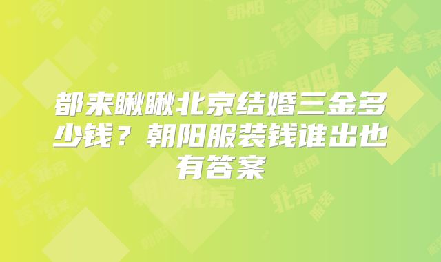 都来瞅瞅北京结婚三金多少钱?朝阳服装钱谁出也有答案