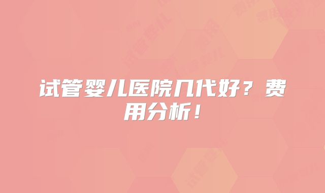 试管婴儿医院几代好?费用分析!