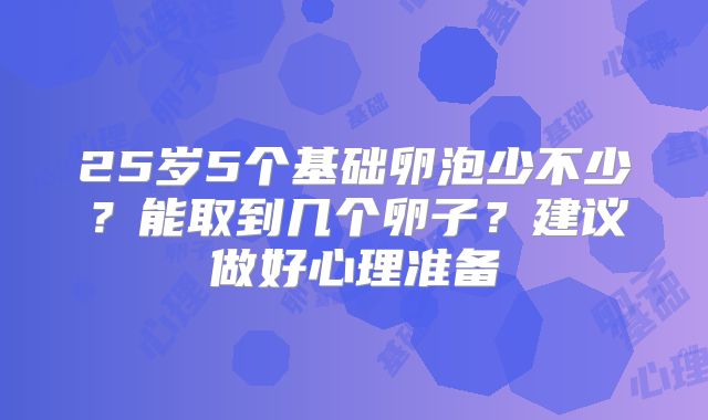 25岁5个基础卵泡少不少？能取到几个卵子？建议做好心理准备