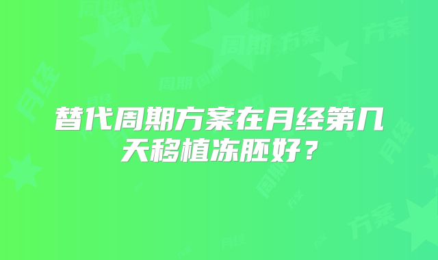 替代周期方案在月经第几天移植冻胚好？