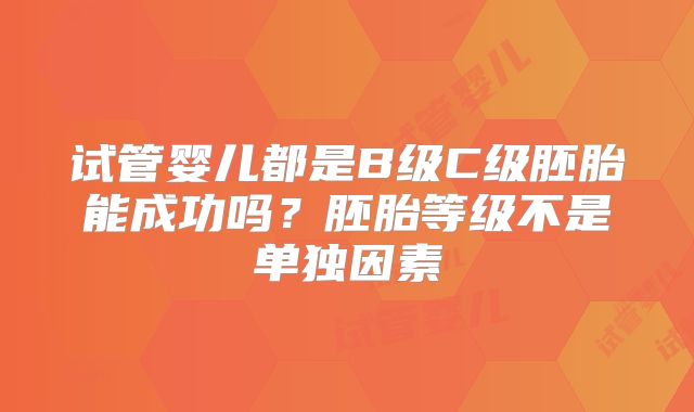 试管婴儿都是B级C级胚胎能成功吗？胚胎等级不是单独因素