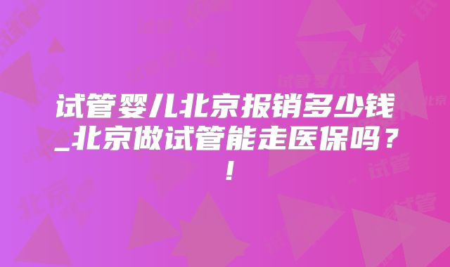 试管婴儿北京报销多少钱_北京做试管能走医保吗？！