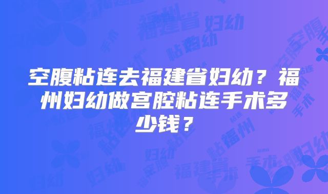 空腹粘连去福建省妇幼？福州妇幼做宫腔粘连手术多少钱？