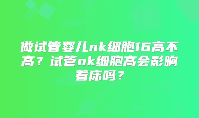 做试管婴儿nk细胞16高不高？试管nk细胞高会影响着床吗？