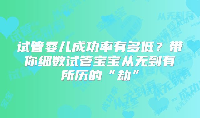 试管婴儿成功率有多低?带你细数试管宝宝从无到有所历的“劫”