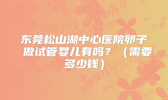 东莞松山湖中心医院卵子 做试管婴儿有吗?(需要多少钱)