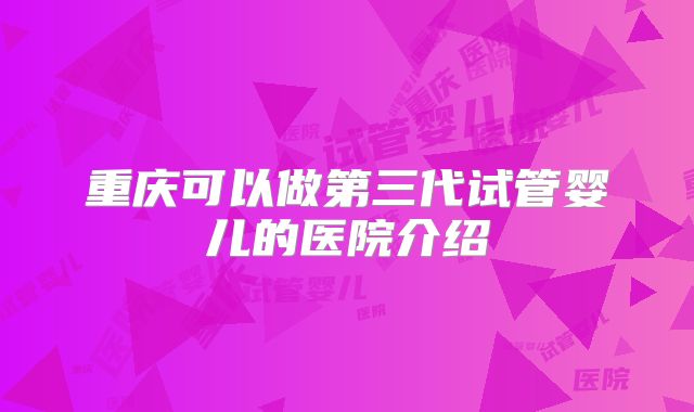 重庆可以做第三代试管婴儿的医院介绍