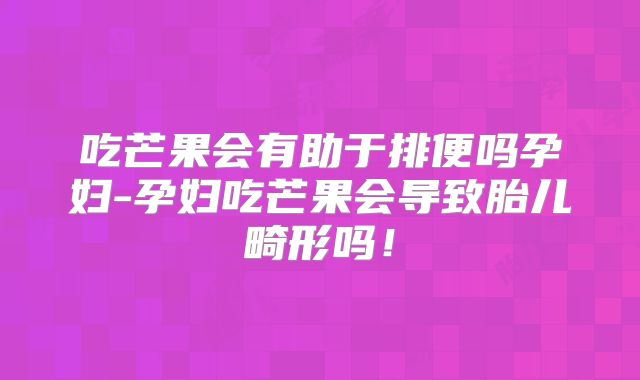 吃芒果会有助于排便吗孕妇-孕妇吃芒果会导致胎儿畸形吗！