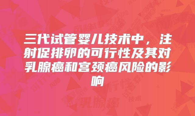三代试管婴儿技术中，注射促排卵的可行性及其对乳腺癌和宫颈癌风险的影响