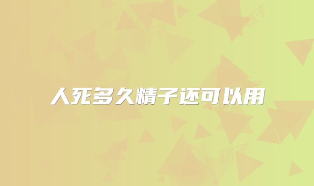 人死多久精子还可以用