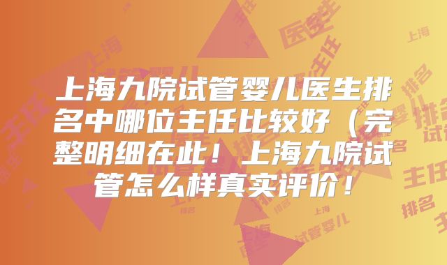 上海九院试管婴儿医生排名中哪位主任比较好(完整明细在此!上海九院试管怎么样真实评价!