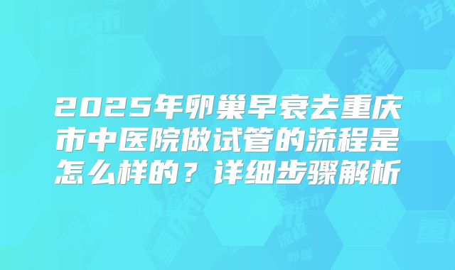 2025年卵巢早衰去重庆市中医院做试管的流程是怎么样的？详细步骤解析