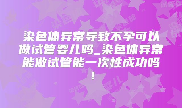 染色体异常导致不孕可以做试管婴儿吗_染色体异常能做试管能一次性成功吗!