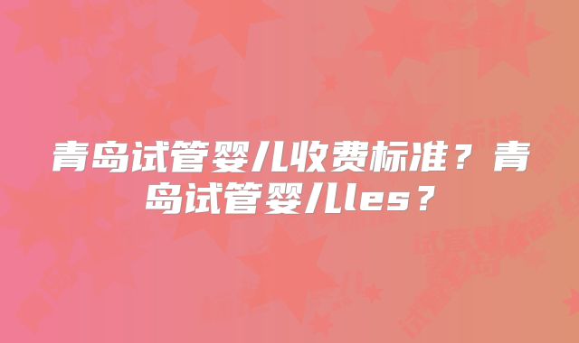 青岛试管婴儿收费标准?青岛试管婴儿les?