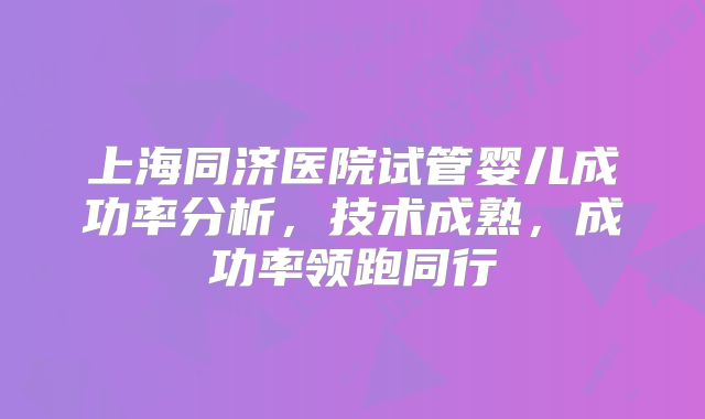 上海同济医院试管婴儿成功率分析,技术成熟,成功率领跑同行