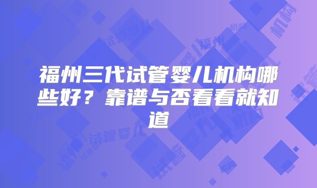 福州三代试管婴儿机构哪些好?靠谱与否看看就知道