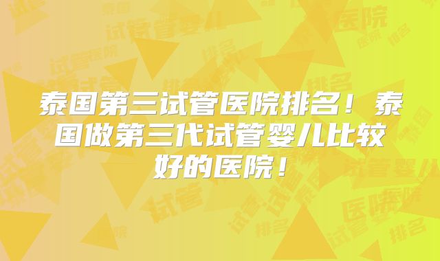 泰国第三试管医院排名！泰国做第三代试管婴儿比较好的医院！