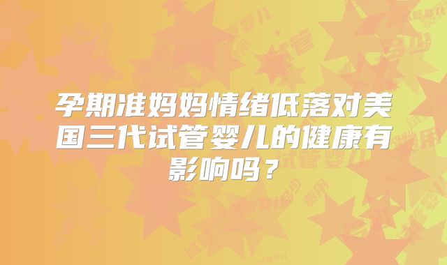 孕期准妈妈情绪低落对美国三代试管婴儿的健康有影响吗？