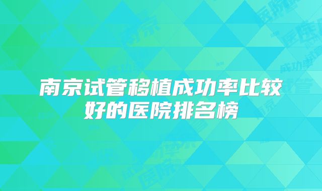 南京试管移植成功率比较好的医院排名榜