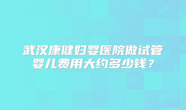 武汉康健妇婴医院做试管婴儿费用大约多少钱？