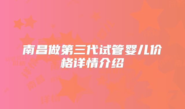 南昌做第三代试管婴儿价格详情介绍