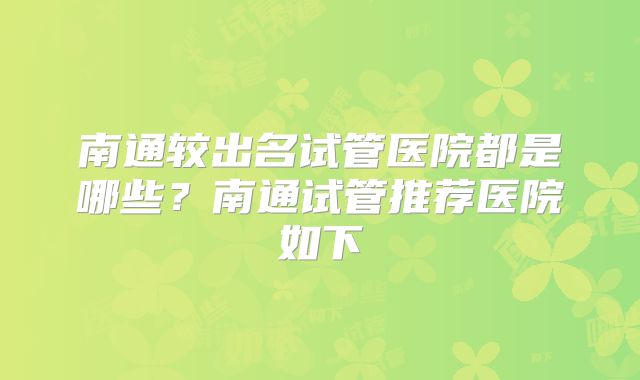 南通较出名试管医院都是哪些？南通试管推荐医院如下