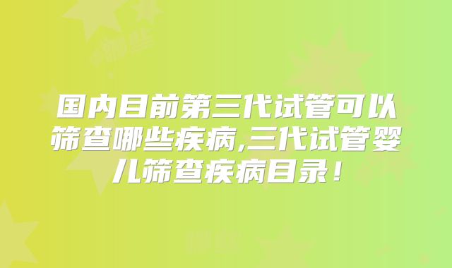 国内目前第三代试管可以筛查哪些疾病,三代试管婴儿筛查疾病目录！