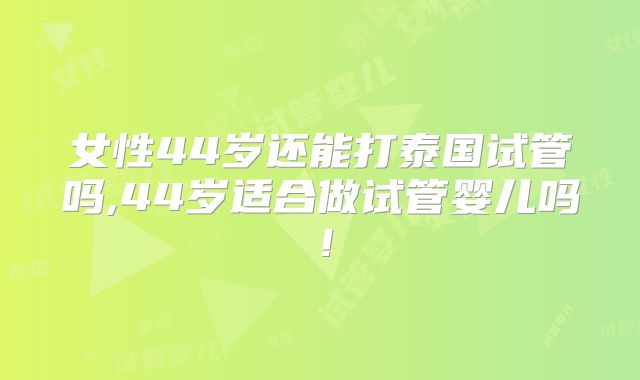 女性44岁还能打泰国试管吗,44岁适合做试管婴儿吗！