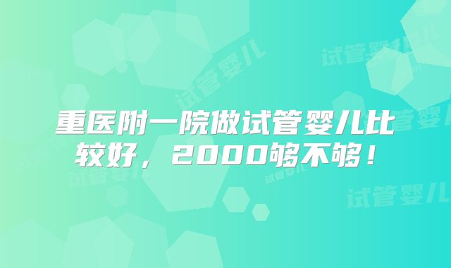 重医附一院做试管婴儿比较好，2000够不够！