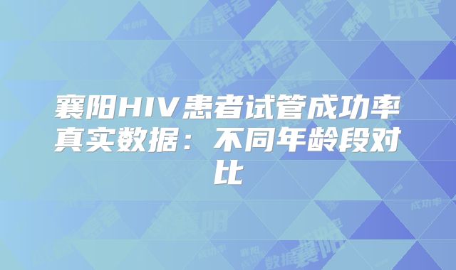襄阳HIV患者试管成功率真实数据：不同年龄段对比