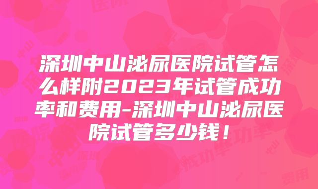 深圳中山泌尿医院试管怎么样附2023年试管成功率和费用-深圳中山泌尿医院试管多少钱！