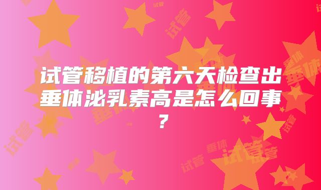 试管移植的第六天检查出垂体泌乳素高是怎么回事?